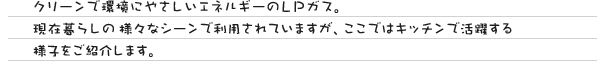クリーンで環境にやさしいエネルギーのＬＰガス。現在暮らしの様々なシーンで利用されていますが、ここではキッチンで活躍する様子をご紹介します。